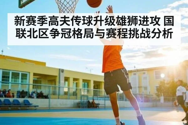 新赛季高夫传球升级雄狮进攻 国联北区争冠格局与赛程挑战分析