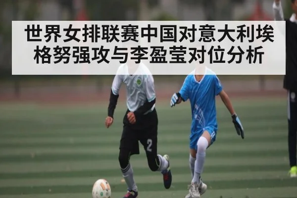 世界女排联赛中国对意大利埃格努强攻与李盈莹对位分析