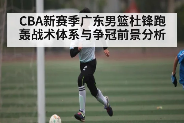 CBA新赛季广东男篮杜锋跑轰战术体系与争冠前景分析