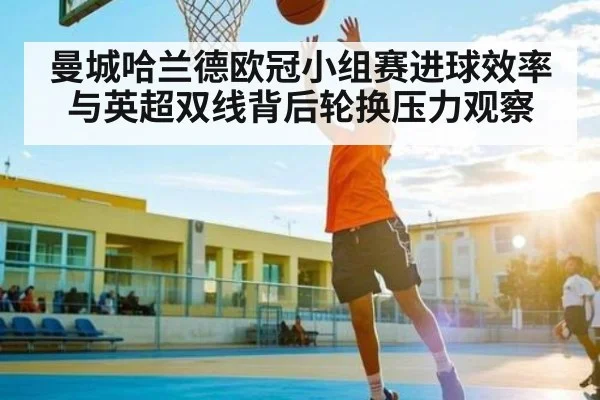 曼城哈兰德欧冠小组赛进球效率与英超双线背后轮换压力观察