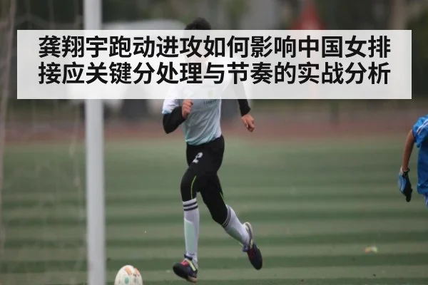 龚翔宇跑动进攻如何影响中国女排接应关键分处理与节奏的实战分析