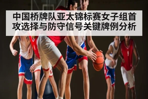 中国桥牌队亚太锦标赛女子组首攻选择与防守信号关键牌例分析