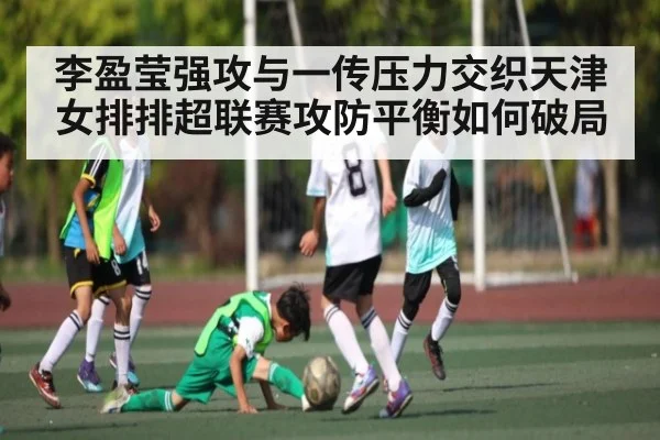 李盈莹强攻与一传压力交织天津女排排超联赛攻防平衡如何破局